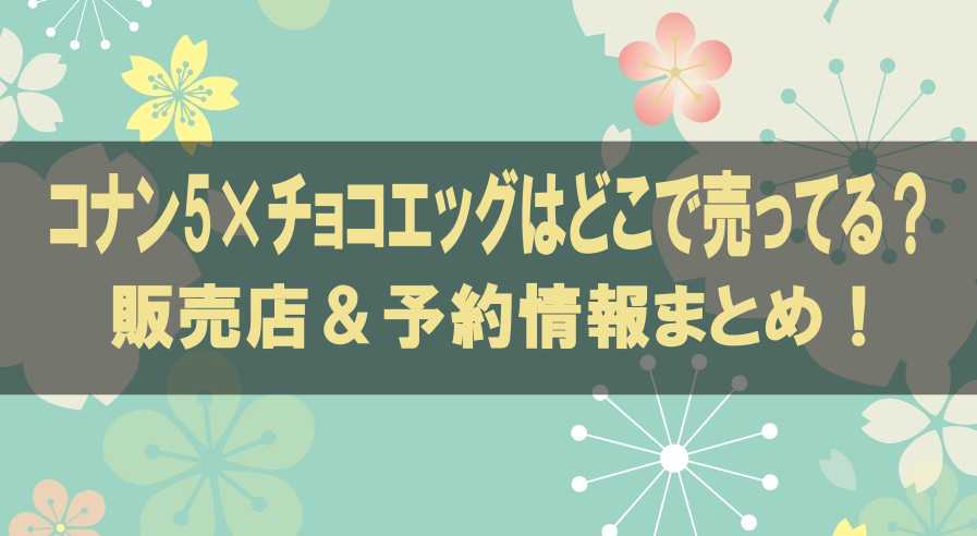 コナン5×チョコエッグはどこで売ってる？販売店＆予約情報まとめ！