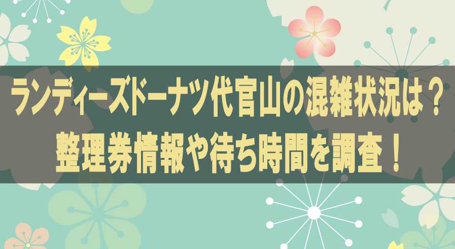 ランディーズドーナツ代官山の混雑状況は？整理券情報や待ち時間を調査！
