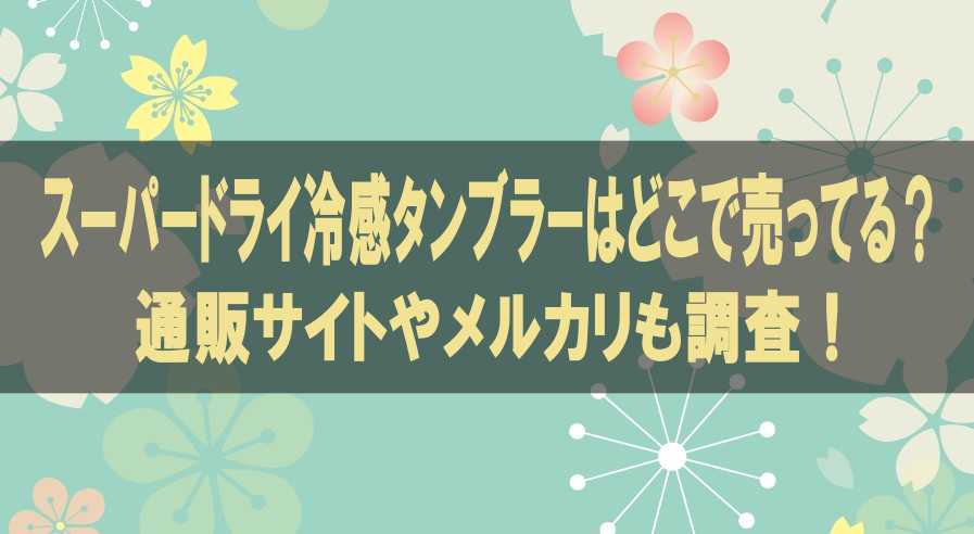 スーパードライ冷感タンブラーはどこで売ってる？通販サイトやメルカリも調査！